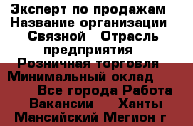 Эксперт по продажам › Название организации ­ Связной › Отрасль предприятия ­ Розничная торговля › Минимальный оклад ­ 23 000 - Все города Работа » Вакансии   . Ханты-Мансийский,Мегион г.